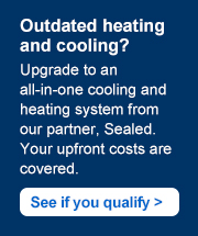 Outdated heating and cooling? Upgrade to an all-in-one cooling and heating system from our partner, Sealed. Your upfront costs are covered. See if your house qualifies >