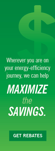 Wherever you are on your energy efficiency journey, we can help. MAXIMIZE the SAVINGS. Get Rebates